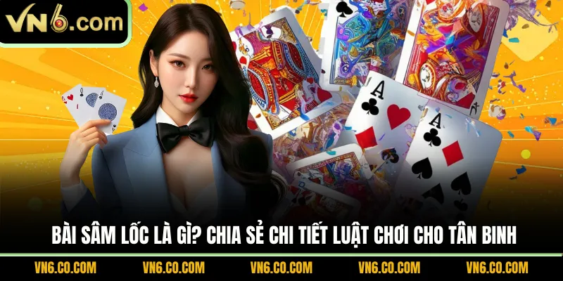 Bài sâm lốc là gì? Chia sẻ chi tiết luật chơi cho tân binh