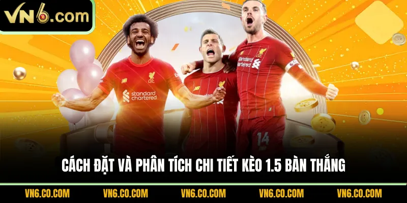 Cách đặt và phân tích chi tiết kèo 1.5 bàn thắng