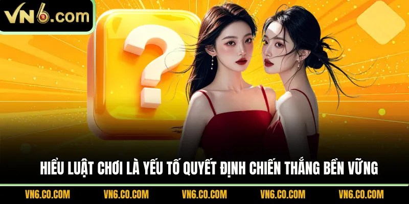 Hiểu luật chơi là yếu tố quyết định chiến thắng bền vững