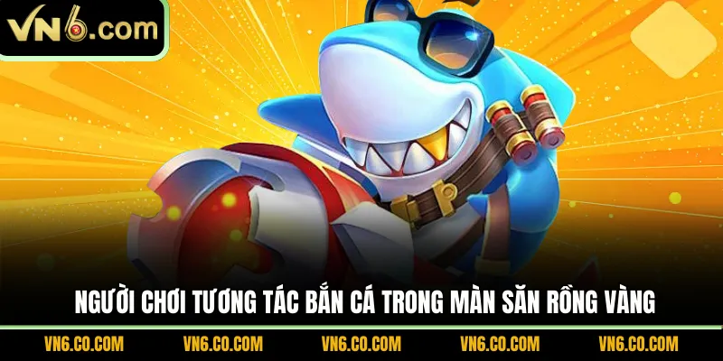 Người chơi tương tác bắn cá trong màn săn Rồng Vàng