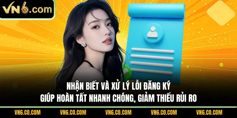 Nhận biết và xử lý lỗi đăng ký giúp hoàn tất nhanh chóng, giảm thiểu rủi ro