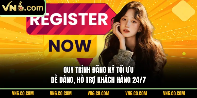Quy trình đăng ký tối ưu, dễ dàng, hỗ trợ khách hàng 24/7