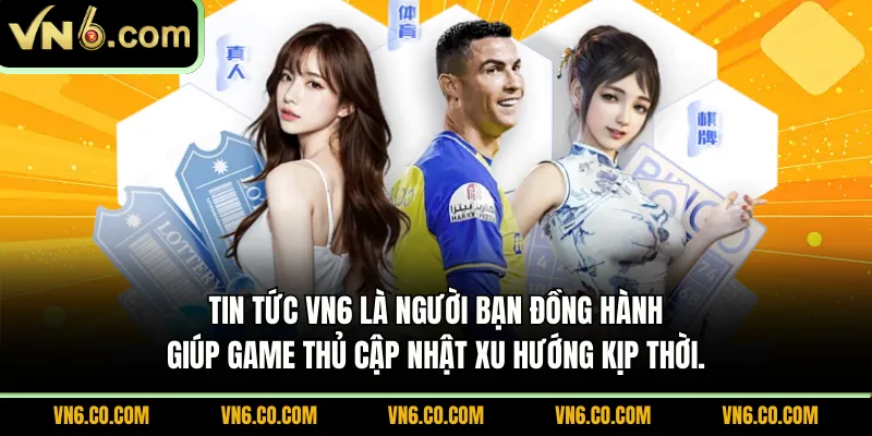 Tin tức VN6 là người bạn đồng hành giúp game thủ cập nhật xu hướng kịp thời.